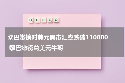 黎巴嫩镑对美元黑市汇率跌破110000 黎巴嫩镑兑美元牛掰