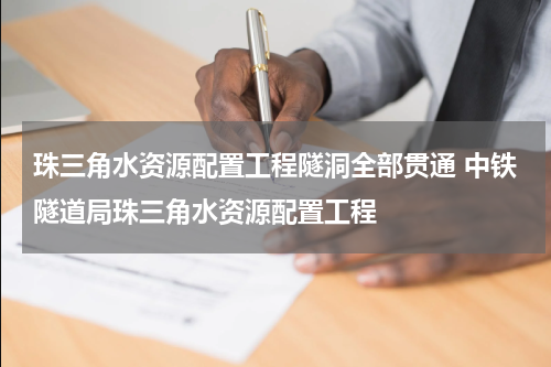 珠三角水资源配置工程隧洞全部贯通 中铁隧道局珠三角水资源配置工程