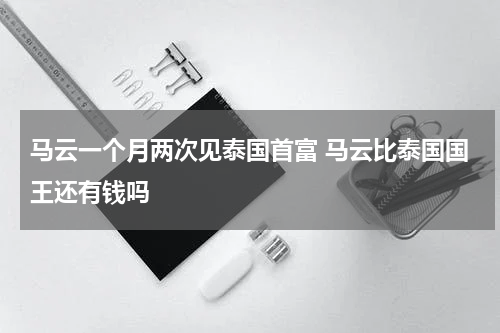 马云一个月两次见泰国首富 马云比泰国国王还有钱吗