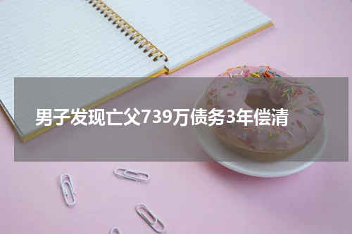 男子发现亡父739万债务3年偿清