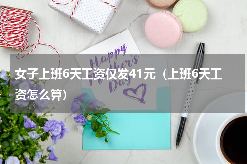 女子上班6天工资仅发41元（上班6天工资怎么算）