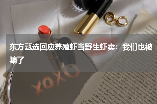东方甄选回应养殖虾当野生虾卖：我们也被骗了