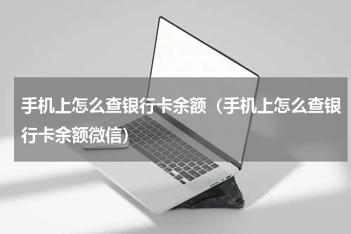 手机上怎么查银行卡余额（手机上怎么查银行卡余额微信）