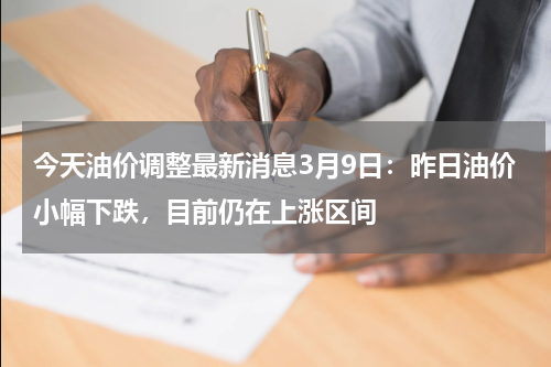 今天油价调整最新消息3月9日：昨日油价小幅下跌，目前仍在上涨区间
