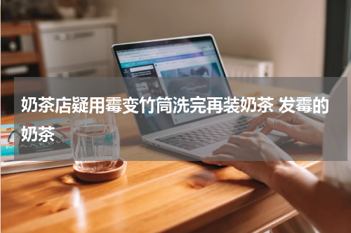 奶茶店疑用霉变竹筒洗完再装奶茶 发霉的奶茶