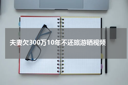 夫妻欠300万10年不还旅游晒视频