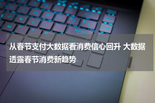 从春节支付大数据看消费信心回升 大数据透露春节消费新趋势