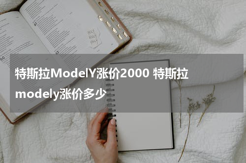 特斯拉ModelY涨价2000 特斯拉modely涨价多少