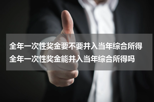 全年一次性奖金要不要并入当年综合所得 全年一次性奖金能并入当年综合所得吗