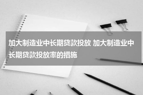 加大制造业中长期贷款投放 加大制造业中长期贷款投放率的措施