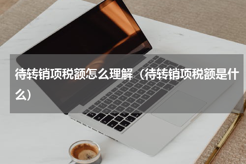 待转销项税额怎么理解（待转销项税额是什么）