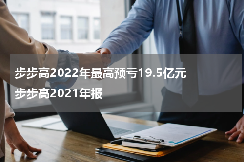 步步高2022年最高预亏19.5亿元 步步高2021年报