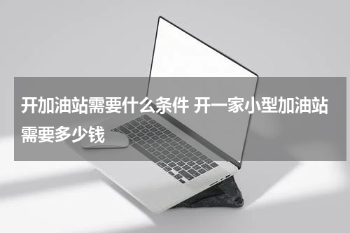 开加油站需要什么条件 开一家小型加油站需要多少钱