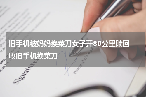 旧手机被妈妈换菜刀女子开80公里赎回 收旧手机换菜刀
