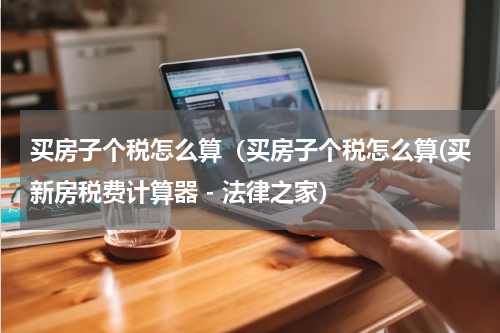 买房子个税怎么算（买房子个税怎么算(买新房税费计算器 - 法律之家）