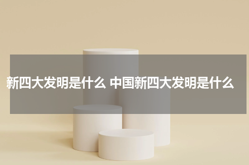新四大发明是什么 中国新四大发明是什么