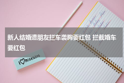 新人结婚遭朋友拦车袭胸要红包 拦截婚车要红包