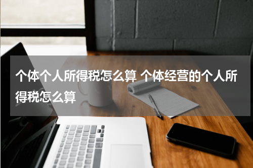 个体个人所得税怎么算 个体经营的个人所得税怎么算