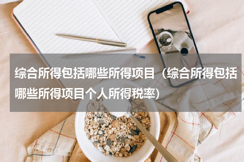 综合所得包括哪些所得项目（综合所得包括哪些所得项目个人所得税率）