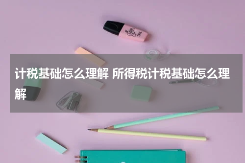 计税基础怎么理解 所得税计税基础怎么理解