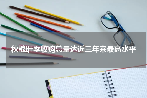 秋粮旺季收购总量达近三年来最高水平