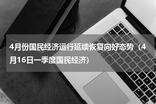 4月份国民经济运行延续恢复向好态势（4月16日一季度国民经济）