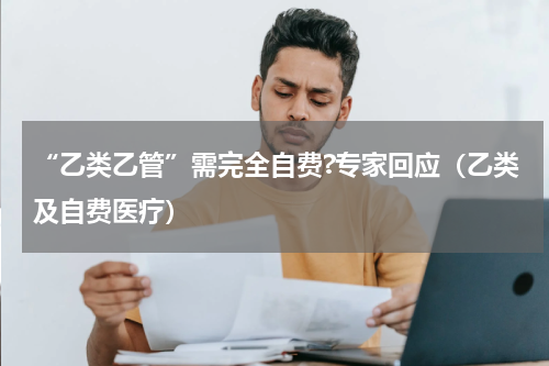 “乙类乙管”需完全自费?专家回应（乙类及自费医疗）