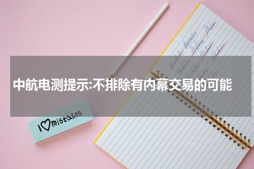 中航电测提示:不排除有内幕交易的可能