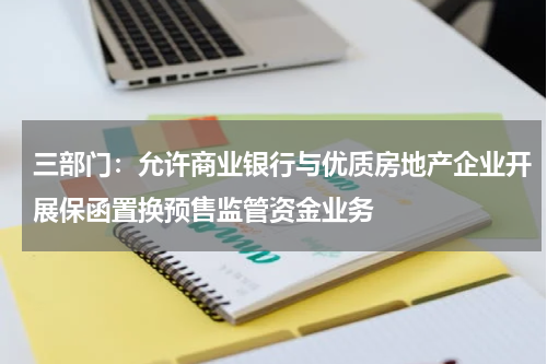 三部门：允许商业银行与优质房地产企业开展保函置换预售监管资金业务