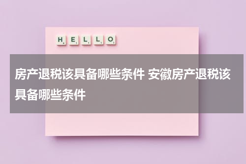 房产退税该具备哪些条件 安徽房产退税该具备哪些条件