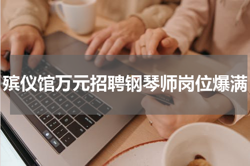 殡仪馆万元招聘钢琴师岗位爆满