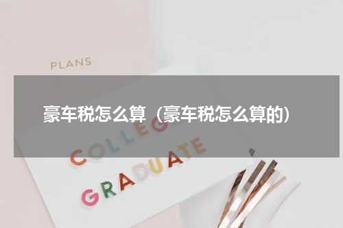 豪车税怎么算（豪车税怎么算的）