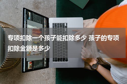 专项扣除一个孩子能扣除多少 孩子的专项扣除金额是多少