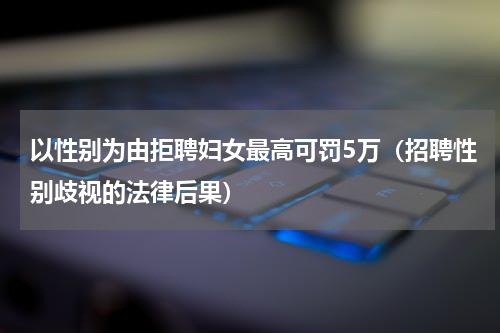 以性别为由拒聘妇女最高可罚5万（招聘性别歧视的法律后果）