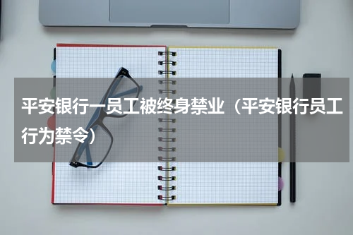 平安银行一员工被终身禁业（平安银行员工行为禁令）