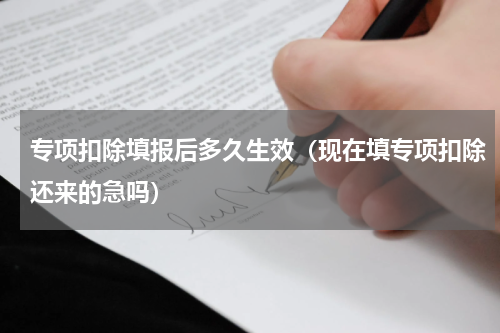 专项扣除填报后多久生效（现在填专项扣除还来的急吗）