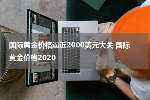 国际黄金价格逼近2000美元大关 国际黄金价格2020
