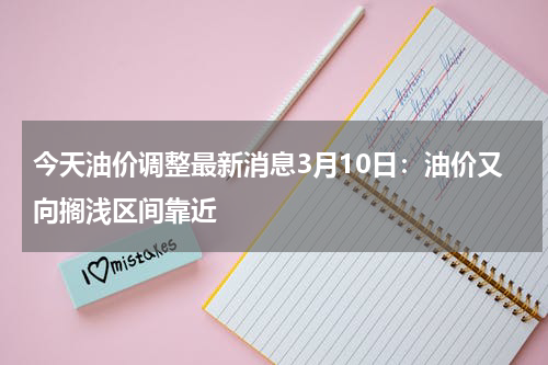 今天油价调整最新消息3月10日：油价又向搁浅区间靠近