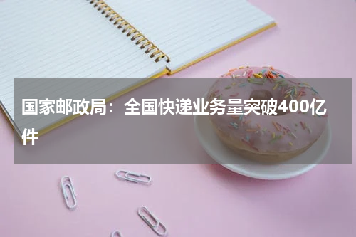 国家邮政局：全国快递业务量突破400亿件