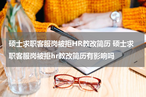硕士求职客服岗被拒HR教改简历 硕士求职客服岗被拒hr教改简历有影响吗