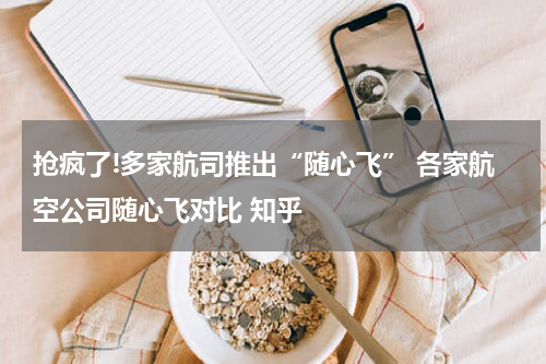 抢疯了!多家航司推出“随心飞” 各家航空公司随心飞对比 知乎