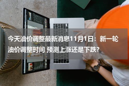 今天油价调整最新消息11月1日：新一轮油价调整时间 预测上涨还是下跌？