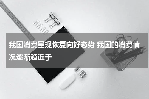 我国消费呈现恢复向好态势 我国的消费情况逐渐趋近于