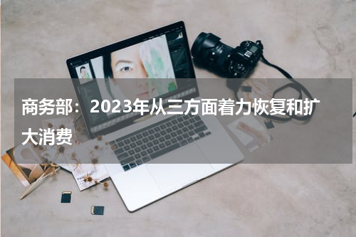 商务部：2023年从三方面着力恢复和扩大消费