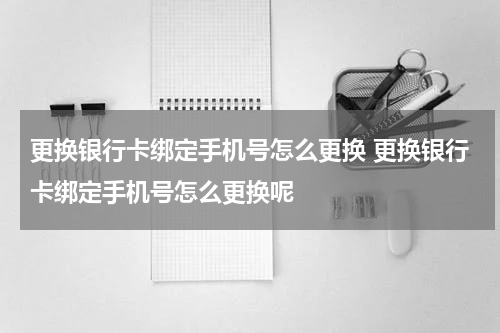 更换银行卡绑定手机号怎么更换 更换银行卡绑定手机号怎么更换呢