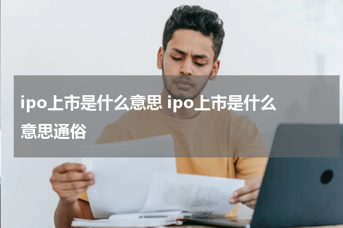 ipo上市是什么意思 ipo上市是什么意思通俗