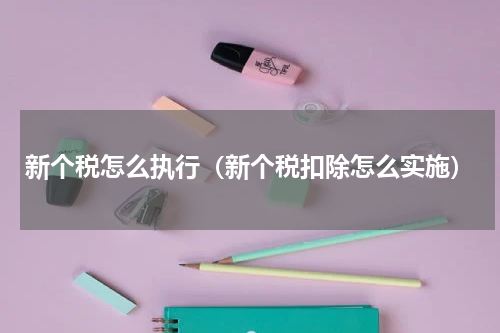 新个税怎么执行（新个税扣除怎么实施）