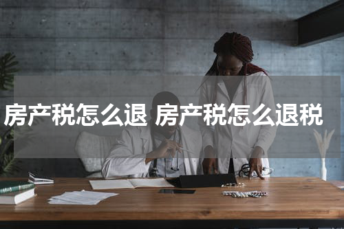 房产税怎么退 房产税怎么退税