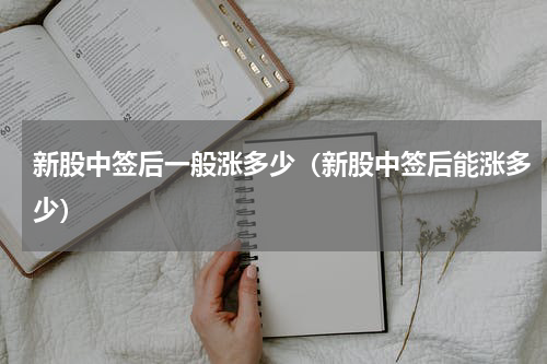 新股中签后一般涨多少（新股中签后能涨多少）