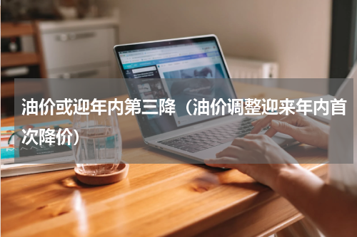 油价或迎年内第三降（油价调整迎来年内首次降价）